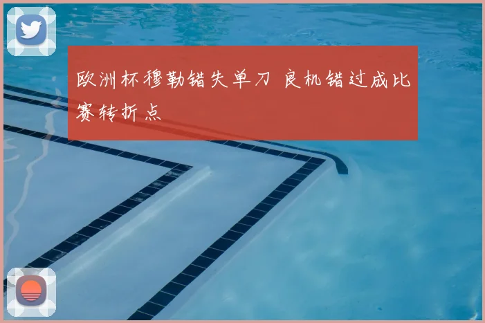 欧洲杯穆勒错失单刀 良机错过成比赛转折点