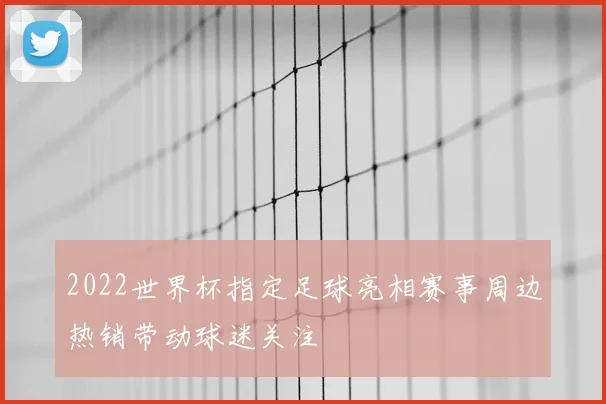 2022世界杯指定足球亮相赛事周边热销带动球迷关注