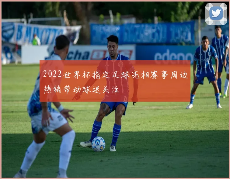 2022世界杯指定足球亮相赛事周边热销带动球迷关注