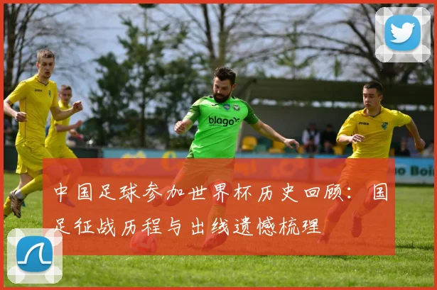 中国足球参加世界杯历史回顾：国足征战历程与出线遗憾梳理