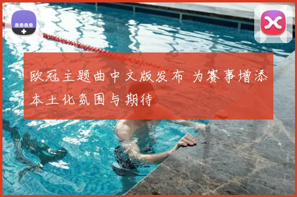 欧冠主题曲中文版发布 为赛事增添本土化氛围与期待