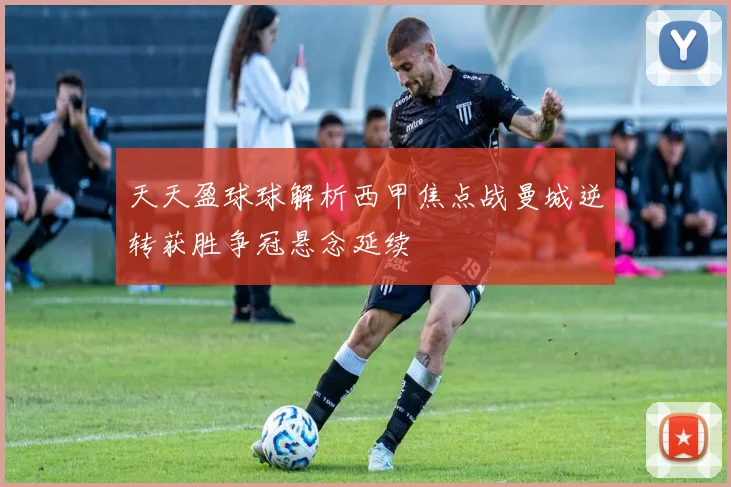 天天盈球球解析西甲焦点战曼城逆转获胜争冠悬念延续