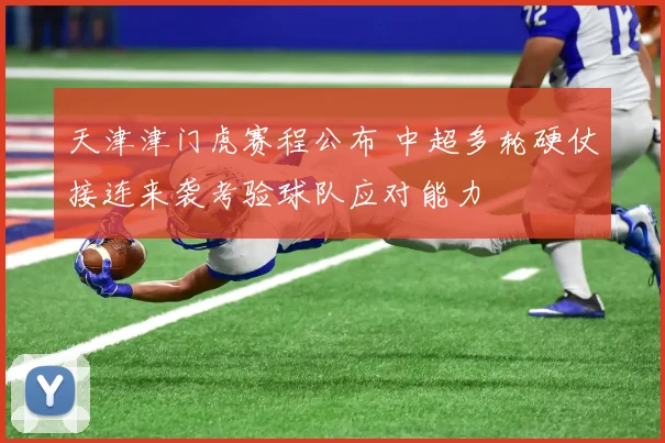 天津津门虎赛程公布 中超多轮硬仗接连来袭考验球队应对能力