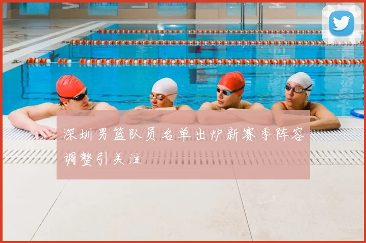 深圳男篮队员名单出炉新赛季阵容调整引关注