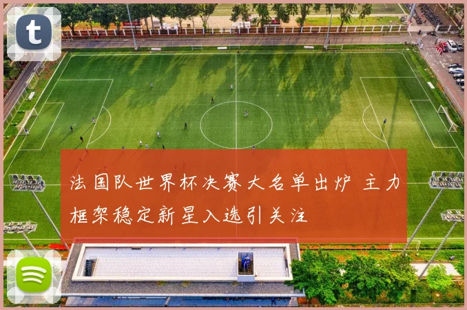 法国队世界杯决赛大名单出炉 主力框架稳定新星入选引关注