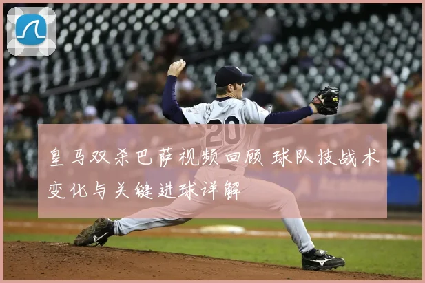 皇马双杀巴萨视频回顾 球队技战术变化与关键进球详解