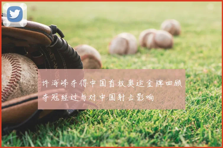 许海峰夺得中国首枚奥运金牌回顾夺冠经过与对中国射击影响