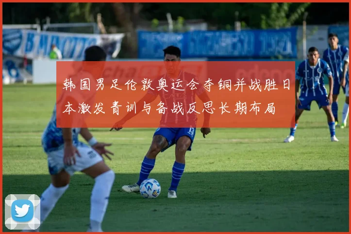 韩国男足伦敦奥运会夺铜并战胜日本激发青训与备战反思长期布局