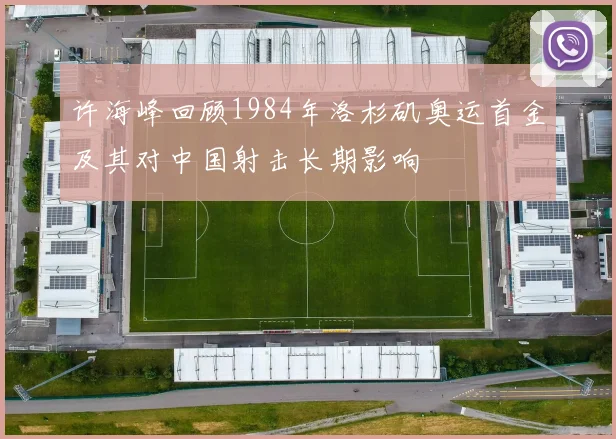 许海峰回顾1984年洛杉矶奥运首金及其对中国射击长期影响