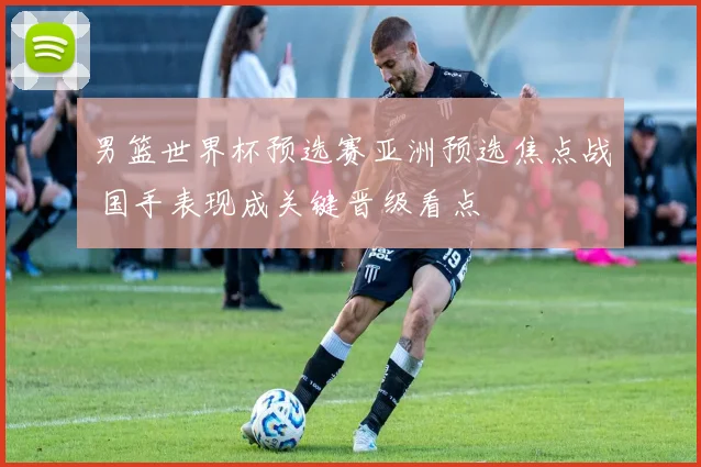 男篮世界杯预选赛亚洲预选焦点战 国手表现成关键晋级看点