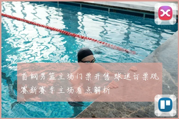 首钢男篮主场门票开售 球迷订票观赛新赛季主场看点解析