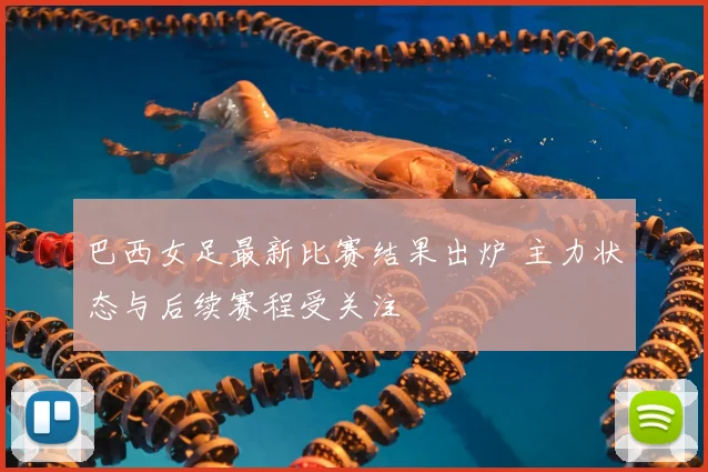 巴西女足最新比赛结果出炉 主力状态与后续赛程受关注