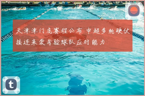 天津津门虎赛程公布 中超多轮硬仗接连来袭考验球队应对能力