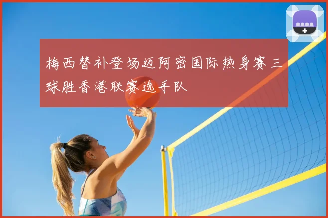 梅西替补登场迈阿密国际热身赛三球胜香港联赛选手队