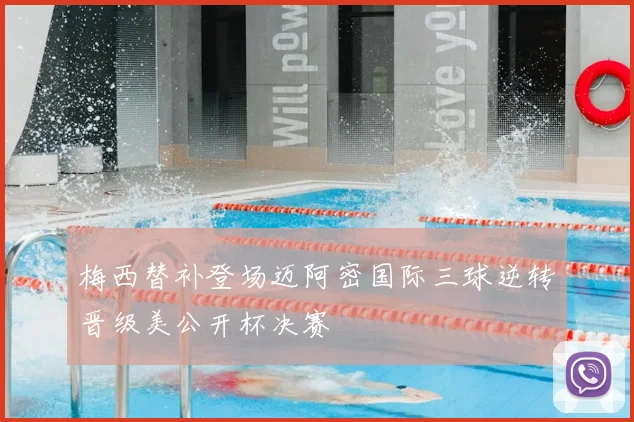 梅西替补登场迈阿密国际三球逆转晋级美公开杯决赛