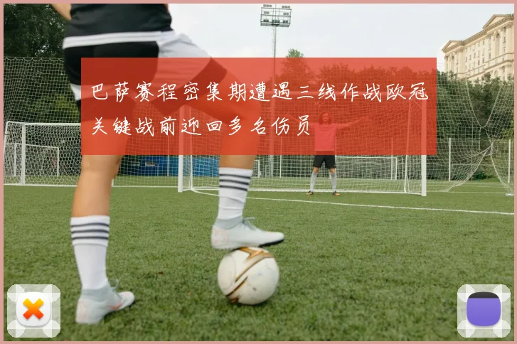 巴萨赛程密集期遭遇三线作战欧冠关键战前迎回多名伤员