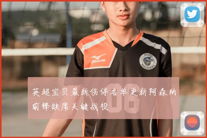 英超宝贝最新伤停名单更新阿森纳前锋缺席关键战役