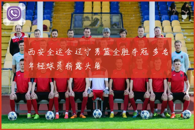 西安全运会辽宁男篮全胜夺冠 多名年轻球员崭露头角