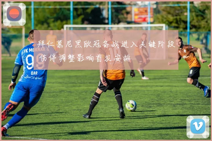 拜仁慕尼黑欧冠备战进入关键阶段 伤停调整影响首发安排