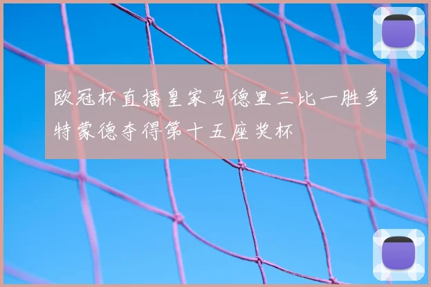 欧冠杯直播皇家马德里三比一胜多特蒙德夺得第十五座奖杯