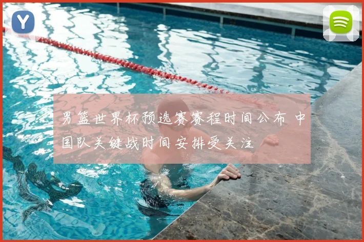 男篮世界杯预选赛赛程时间公布 中国队关键战时间安排受关注