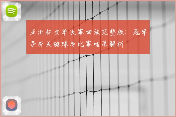 亚洲杯女单决赛回放完整版：冠军争夺关键球与比赛结果解析
