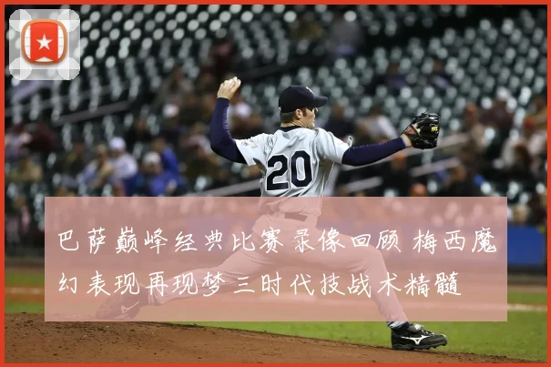 巴萨巅峰经典比赛录像回顾 梅西魔幻表现再现梦三时代技战术精髓