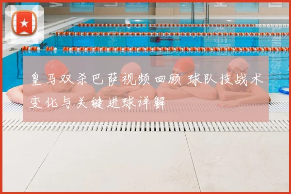 皇马双杀巴萨视频回顾 球队技战术变化与关键进球详解