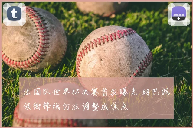 法国队世界杯决赛首发曝光 姆巴佩领衔锋线打法调整成焦点