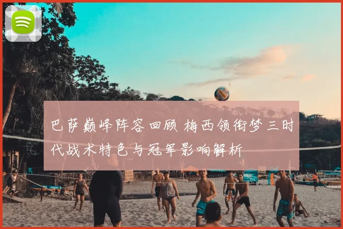 巴萨巅峰阵容回顾 梅西领衔梦三时代战术特色与冠军影响解析