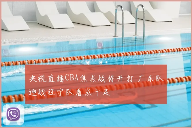 央视直播CBA焦点战将开打 广东队迎战辽宁队看点十足