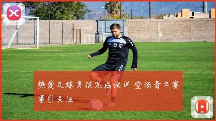 热爱足球男孩完成试训 登场青年赛事引关注