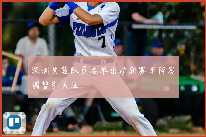 深圳男篮队员名单出炉新赛季阵容调整引关注