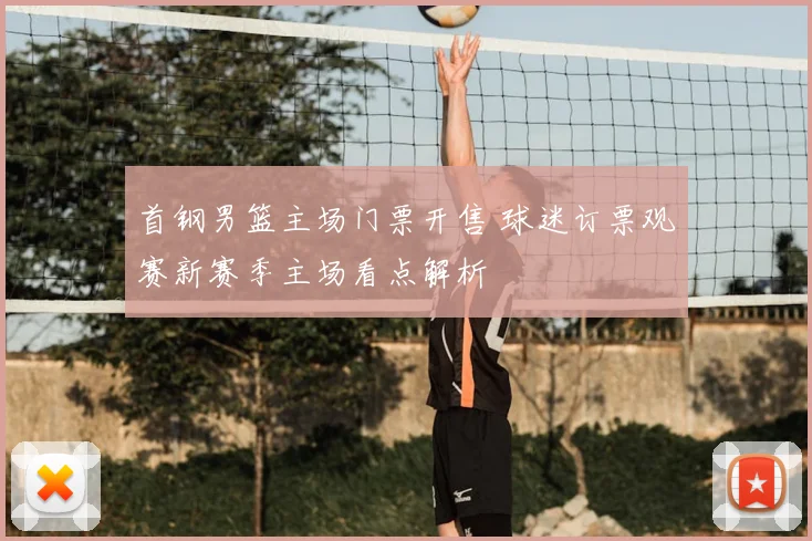 首钢男篮主场门票开售 球迷订票观赛新赛季主场看点解析