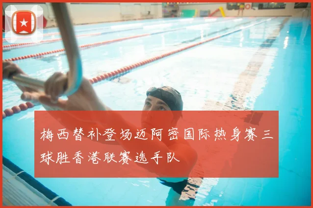 梅西替补登场迈阿密国际热身赛三球胜香港联赛选手队